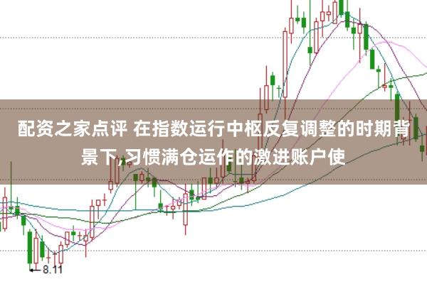 配资之家点评 在指数运行中枢反复调整的时期背景下，习惯满仓运作的激进账户使