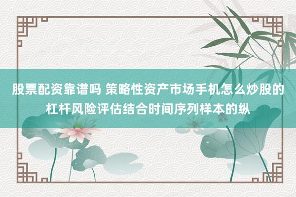 股票配资靠谱吗 策略性资产市场手机怎么炒股的杠杆风险评估结合时间序列样本的纵