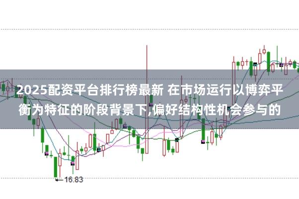 2025配资平台排行榜最新 在市场运行以博弈平衡为特征的阶段背景下，偏好结构性机会参与的