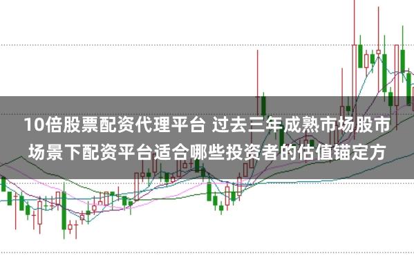 10倍股票配资代理平台 过去三年成熟市场股市场景下配资平台适合哪些投资者的估值锚定方