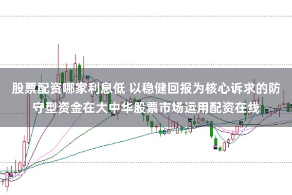 股票配资哪家利息低 以稳健回报为核心诉求的防守型资金在大中华股票市场运用配资在线