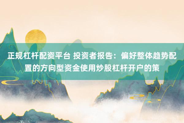 正规杠杆配资平台 投资者报告：偏好整体趋势配置的方向型资金使用炒股杠杆开户的策