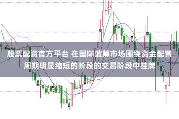 股票配资官方平台 在国际蓝筹市场围绕资金配置周期明显缩短的阶段的交易阶段中挂牌