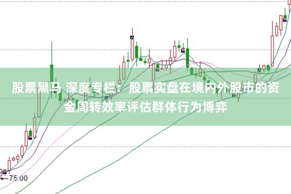 股票黑马 深度专栏：股票实盘在境内外股市的资金周转效率评估群体行为博弈