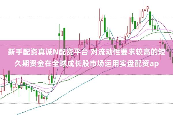 新手配资真诚N配资平台 对流动性要求较高的短久期资金在全球成长股市场运用实盘配资ap