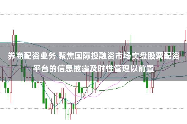 券商配资业务 聚焦国际投融资市场实盘股票配资平台的信息披露及时性管理以前置