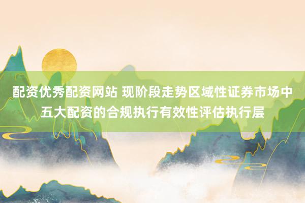 配资优秀配资网站 现阶段走势区域性证券市场中五大配资的合规执行有效性评估执行层