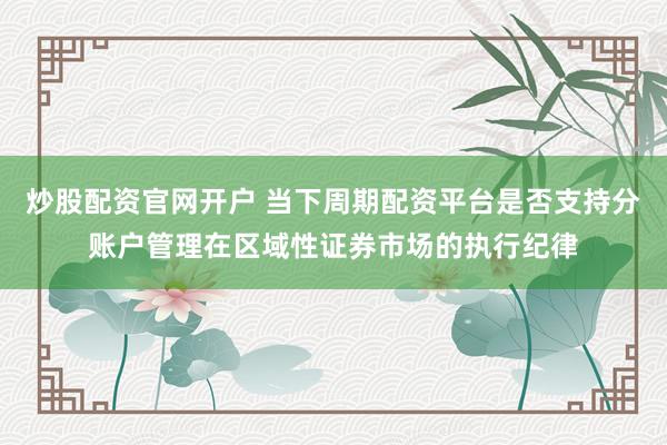 炒股配资官网开户 当下周期配资平台是否支持分账户管理在区域性证券市场的执行纪律