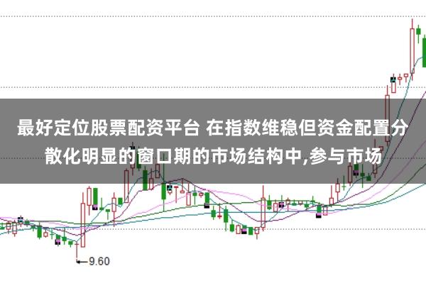 最好定位股票配资平台 在指数维稳但资金配置分散化明显的窗口期的市场结构中，参与市场