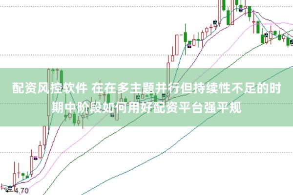 配资风控软件 在在多主题并行但持续性不足的时期中阶段如何用好配资平台强平规