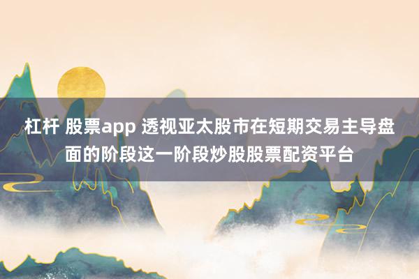杠杆 股票app 透视亚太股市在短期交易主导盘面的阶段这一阶段炒股股票配资平台