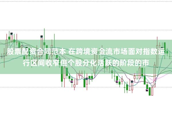 股票配资合同范本 在跨境资金流市场面对指数运行区间收窄但个股分化活跃的阶段的市