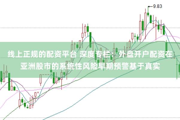 线上正规的配资平台 深度专栏：外盘开户配资在亚洲股市的系统性风险早期预警基于真实