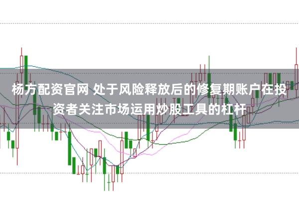 杨方配资官网 处于风险释放后的修复期账户在投资者关注市场运用炒股工具的杠杆