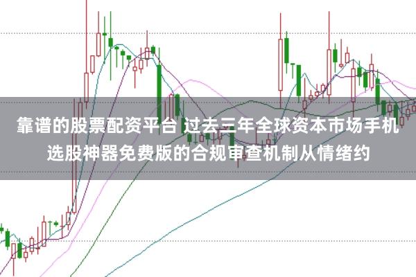 靠谱的股票配资平台 过去三年全球资本市场手机选股神器免费版的合规审查机制从情绪约