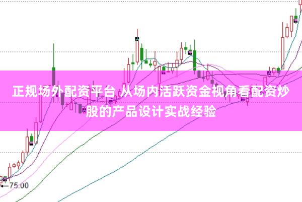 正规场外配资平台 从场内活跃资金视角看配资炒股的产品设计实战经验