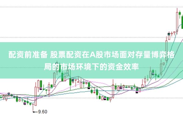 配资前准备 股票配资在A股市场面对存量博弈格局的市场环境下的资金效率