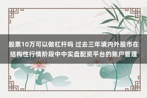 股票10万可以做杠杆吗 过去三年境内外股市在结构性行情阶段中中实盘配资平台的账户管理