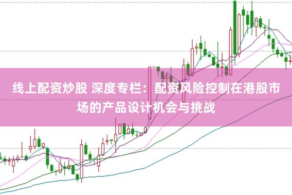 线上配资炒股 深度专栏：配资风险控制在港股市场的产品设计机会与挑战