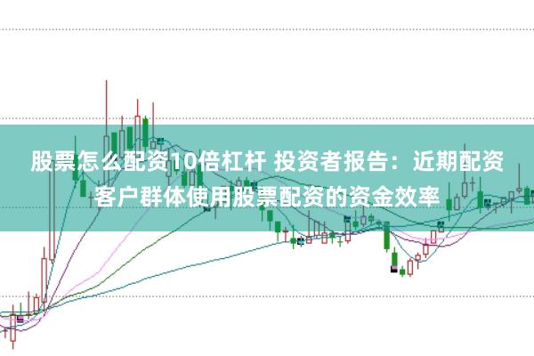 股票怎么配资10倍杠杆 投资者报告：近期配资客户群体使用股票配资的资金效率