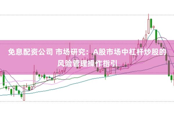 免息配资公司 市场研究：A股市场中杠杆炒股的风险管理操作指引