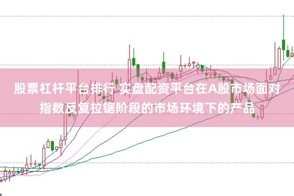 股票杠杆平台排行 实盘配资平台在A股市场面对指数反复拉锯阶段的市场环境下的产品