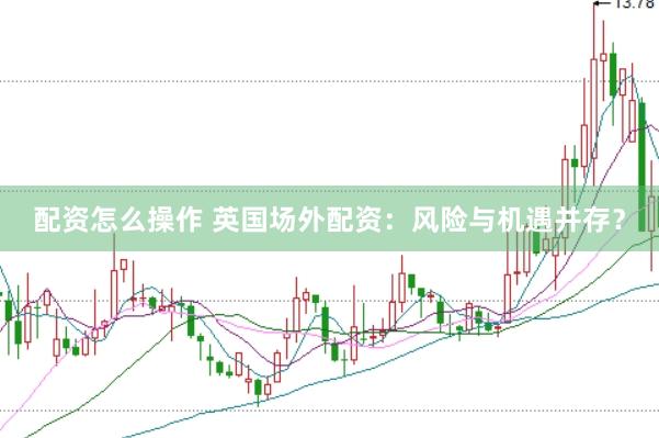 配资怎么操作 英国场外配资：风险与机遇并存？