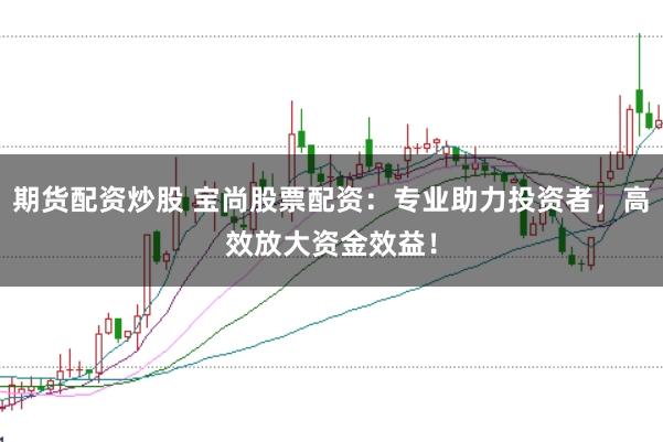 期货配资炒股 宝尚股票配资：专业助力投资者，高效放大资金效益！