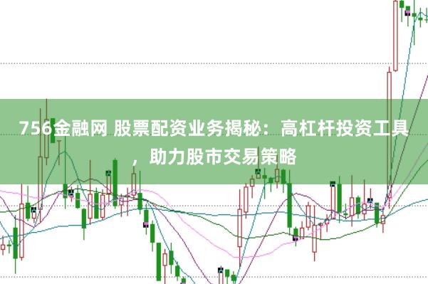 756金融网 股票配资业务揭秘：高杠杆投资工具，助力股市交易策略