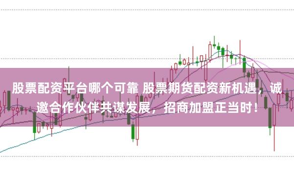 股票配资平台哪个可靠 股票期货配资新机遇，诚邀合作伙伴共谋发展，招商加盟正当时！