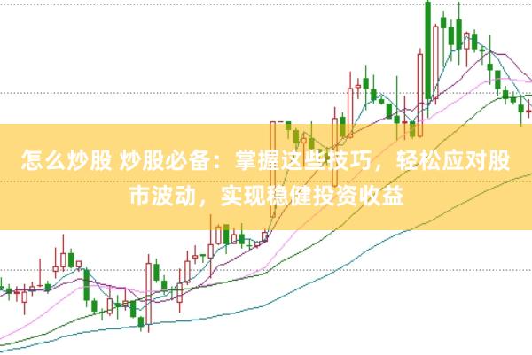 怎么炒股 炒股必备：掌握这些技巧，轻松应对股市波动，实现稳健投资收益