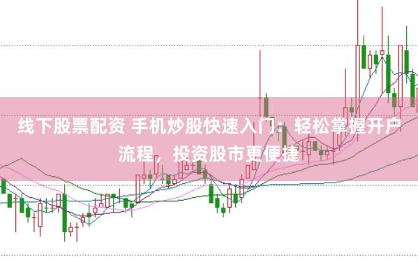 线下股票配资 手机炒股快速入门：轻松掌握开户流程，投资股市更便捷
