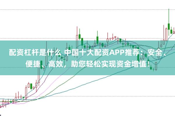 配资杠杆是什么 中国十大配资APP推荐:安全、便捷、高效,助您轻松实现资金增值!