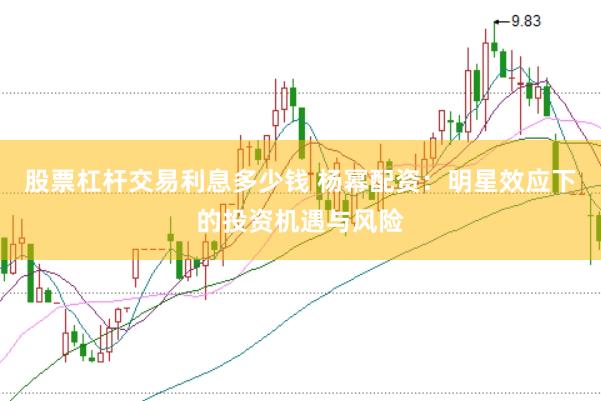 股票杠杆交易利息多少钱 杨幂配资：明星效应下的投资机遇与风险