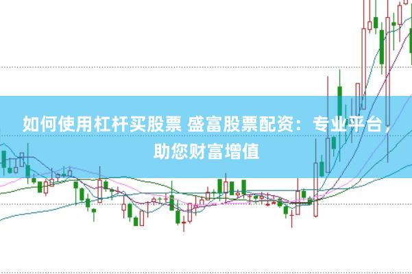 如何使用杠杆买股票 盛富股票配资:专业平台,助您财富增值