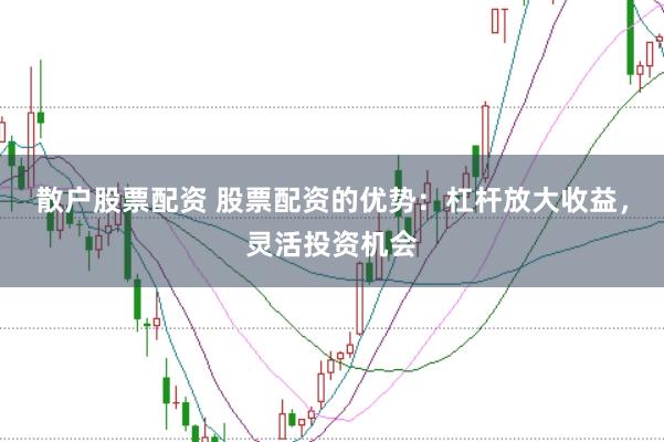 散户股票配资 股票配资的优势：杠杆放大收益，灵活投资机会