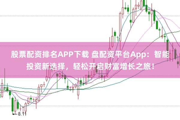 股票配资排名APP下载 盘配资平台App：智能投资新选择，轻松开启财富增长之旅！
