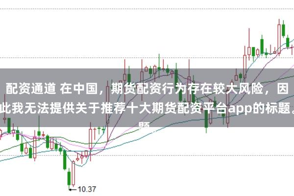 配资通道 在中国，期货配资行为存在较大风险，因此我无法提供关于推荐十大期货配资平台app的标题。