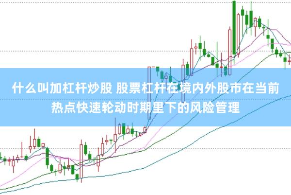 什么叫加杠杆炒股 股票杠杆在境内外股市在当前热点快速轮动时期里下的风险管理