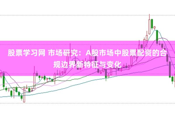 股票学习网 市场研究：A股市场中股票配资的合规边界新特征与变化