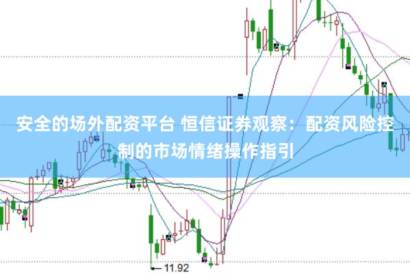 安全的场外配资平台 恒信证券观察:配资风险控制的市场情绪操作指引