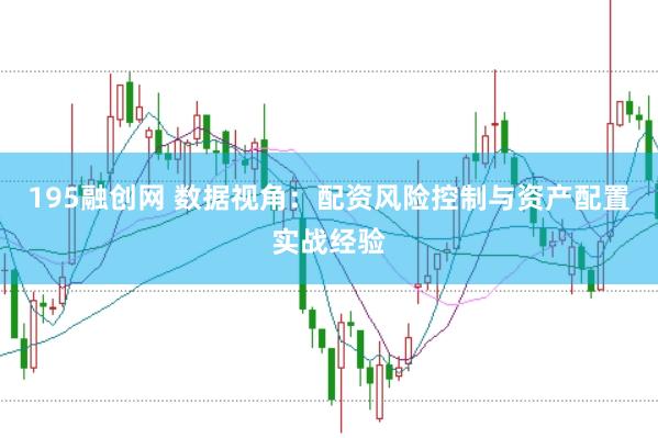 195融创网 数据视角：配资风险控制与资产配置实战经验