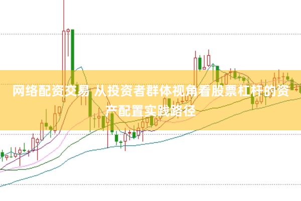 网络配资交易 从投资者群体视角看股票杠杆的资产配置实践路径