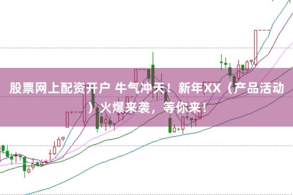 股票网上配资开户 牛气冲天！新年XX（产品活动）火爆来袭，等你来！