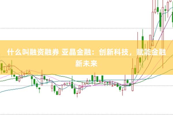 什么叫融资融券 亚晶金融：创新科技，赋能金融新未来