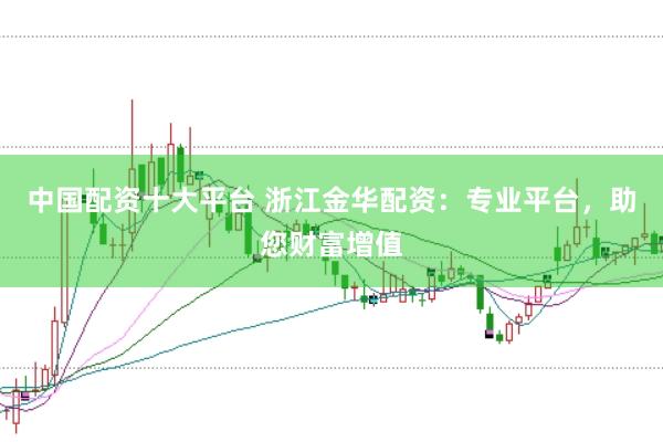 中国配资十大平台 浙江金华配资：专业平台，助您财富增值
