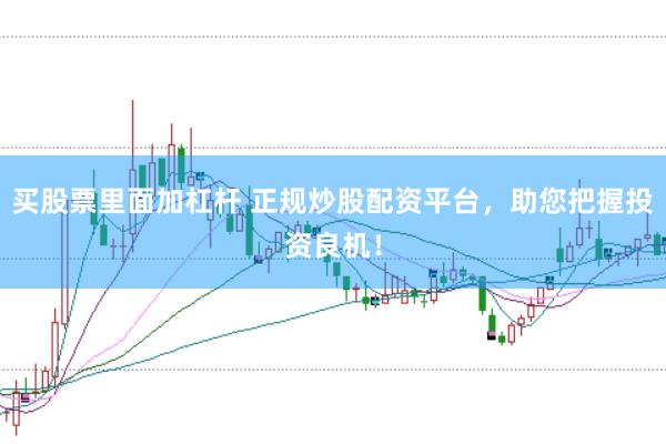 买股票里面加杠杆 正规炒股配资平台，助您把握投资良机！