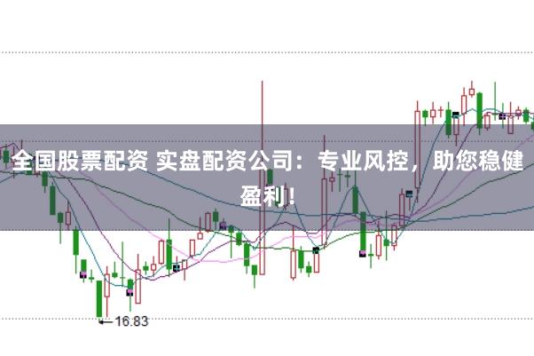 全国股票配资 实盘配资公司：专业风控，助您稳健盈利！