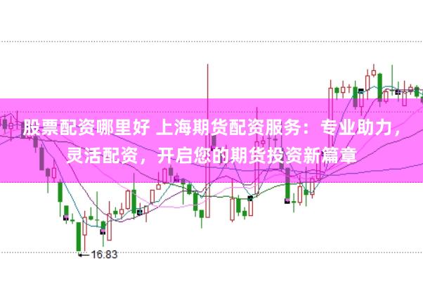 股票配资哪里好 上海期货配资服务：专业助力，灵活配资，开启您的期货投资新篇章