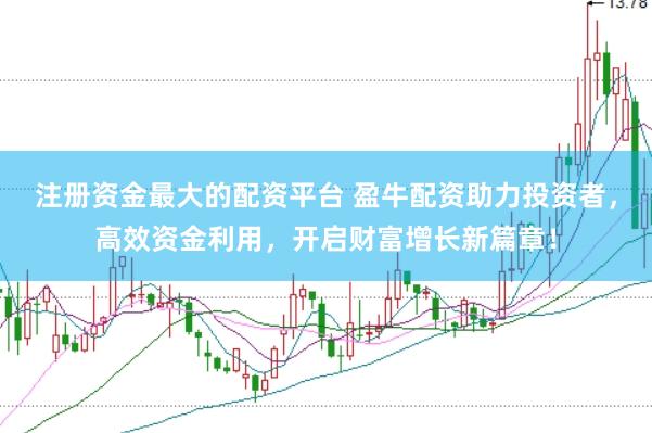 注册资金最大的配资平台 盈牛配资助力投资者，高效资金利用，开启财富增长新篇章！